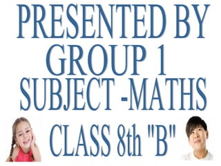 PRESENTED BY GROUP 1 CLASS 8th &quot;B&quot; SUBJECT -MATHS 