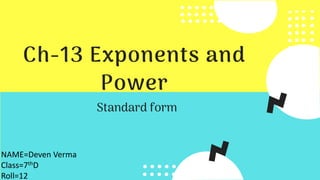 Ch-13 Exponents and
Power
Standard form
NAME=Deven Verma
Class=7thD
Roll=12
 