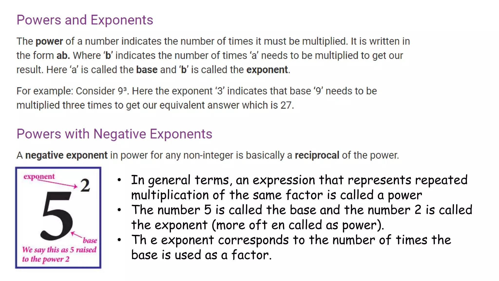 • In general terms, an expression that represents repeated
multiplication of the same factor is called a power
• The number 5 is called the base and the number 2 is called
the exponent (more oft en called as power).
• Th e exponent corresponds to the number of times the
base is used as a factor.
 