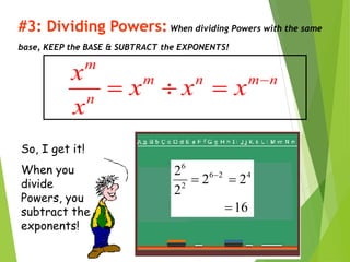 #3: Dividing Powers: When dividing Powers with the same
base, KEEP the BASE & SUBTRACT the EXPONENTS!
m
m n m n
n
x
x x x
x

  
So, I get it!
When you
divide
Powers, you
subtract the
exponents!
16
2
2
2
2 4
2
6
2
6


 
 