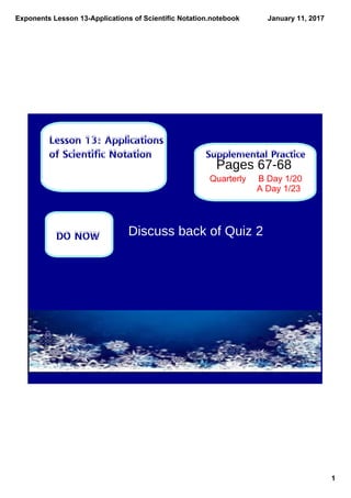 Exponents Lesson 13­Applications of Scientific Notation.notebook
1
January 11, 2017
Supplemental Practice
Lesson 13: Applications
of Scientific Notation
DO NOW
Pages 67-68
Quarterly     B Day 1/20
A Day 1/23
Discuss back of Quiz 2
 