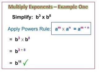 3   8
 Simplify: b x b

Apply Powers Rule: am x an = am + n

= b3 x b8

    3+8
= b

    11
= b
 