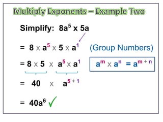 5
Simplify: 8a x 5a

= 8 x a5 x 5 x a1      (Group Numbers)
= 8 x 5 x a5 x a1       am x an = am + n

                 5+1
= 40     x   a

= 40a6
 