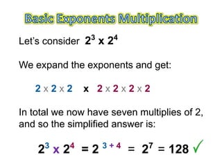 3      4
Let’s consider 2 x 2

We expand the exponents and get:

   2x2x2       x 2x2x2x2

In total we now have seven multiplies of 2,
and so the simplified answer is:

      3    4        3+4       7
    2 x2 =2                = 2 = 128
 