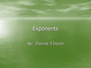 Exponents by: Davon Vinson 