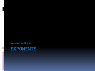 Exponents by: Jesus Contreras 