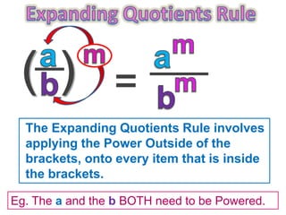 Eg. The a and the b BOTH need to be Powered.
The Expanding Quotients Rule involves
applying the Power Outside of the
brackets, onto every item that is inside
the brackets.
 