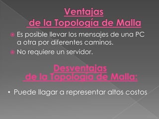  Es posible llevar los mensajes de una PC
  a otra por diferentes caminos.
 No requiere un servidor.


            Desventajas
     de la Topología de Malla:
• Puede llagar a representar altos costos
 