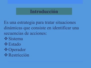 Introducción
Es una estrategia para tratar situaciones
dinámicas que consiste en identificar una
secuencias de acciones:
 Sistema
 Estado
 Operador
 Restricción

 