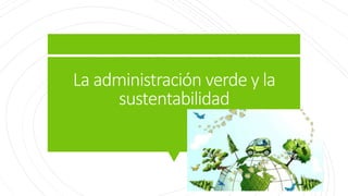 La administración verde y la
sustentabilidad
 