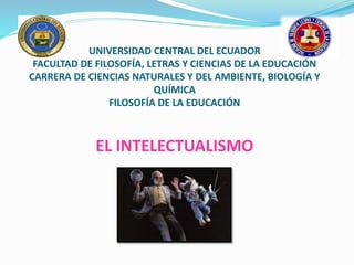 UNIVERSIDAD CENTRAL DEL ECUADOR
FACULTAD DE FILOSOFÍA, LETRAS Y CIENCIAS DE LA EDUCACIÓN
CARRERA DE CIENCIAS NATURALES Y DEL AMBIENTE, BIOLOGÍA Y
QUÍMICA
FILOSOFÍA DE LA EDUCACIÓN
EL INTELECTUALISMO
 