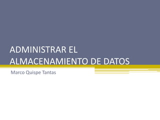 ADMINISTRAR EL
ALMACENAMIENTO DE DATOS
Marco Quispe Tantas
 