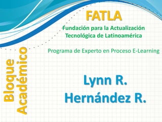 FATLA
                 Fundación para la Actualización
                  Tecnológica de Latinoamérica
Académico
            Programa de Experto en Proceso E-Learning
  Bloque



                   Lynn R.
                 Hernández R.
 