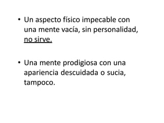 • Un aspecto físico impecable con
una mente vacía, sin personalidad,
no sirve.
• Una mente prodigiosa con una
apariencia descuidada o sucia,
tampoco.
 