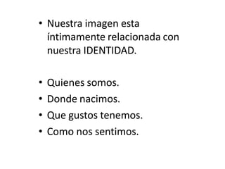 • Nuestra imagen esta
íntimamente relacionada con
nuestra IDENTIDAD.
• Quienes somos.
• Donde nacimos.
• Que gustos tenemos.
• Como nos sentimos.
 