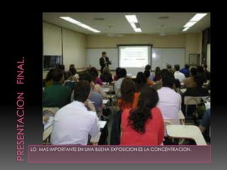 PRESENTACION   FINAL.LO  MAS IMPORTANTE EN UNA BUENA EXPOSICION ES LA CONCENTRACION.