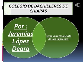 COLEGIO DE BACHILLERES DE
         CHIAPAS


  Por :
Jeremías       tema:mantenimeinto
                 de una impresora.
 López
 Deara
 