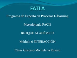Programa de Experto en Procesos E-learning Metodología PACIE BLOQUE ACADÉMICO Módulo 6 INTERACCIÓN César Gustavo Michelena Rosero 