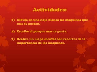 Actividades:
1) Dibuja en una hoja blanca las maquinas que
mas te gustan.
2) Escribe el porque mas te gusta.
3) Realiza un mapa mental con recortes de la
importancia de las maquinas.
 