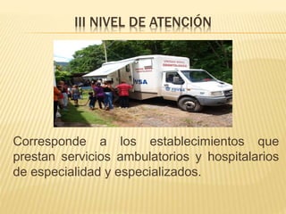 III NIVEL DE ATENCIÓN
Corresponde a los establecimientos que
prestan servicios ambulatorios y hospitalarios
de especialidad y especializados.
 