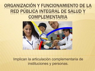 ORGANIZACIÓN Y FUNCIONAMIENTO DE LA
RED PÚBLICA INTEGRAL DE SALUD Y
COMPLEMENTARIA
Implican la articulación complementaria de
instituciones y personas.
 
