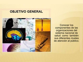 OBJETIVO GENERAL
Conocer los
componentes de las
organizaciones del
sistema nacional de
salud como también
sus diferentes niveles
de atención al público.
 