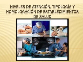 NIVELES DE ATENCIÓN, TIPOLOGÍA Y
HOMOLOGACIÓN DE ESTABLECIMIENTOS
DE SALUD
 
