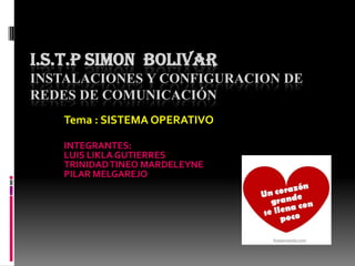 I.S.T.P SIMON BOLIVAR
INSTALACIONES Y CONFIGURACION DE
REDES DE COMUNICACIÓN
Tema : SISTEMA OPERATIVO
INTEGRANTES:
LUIS LIKLA GUTIERRES
TRINIDADTINEO MARDELEYNE
PILAR MELGAREJO
 