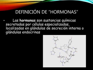 DEFINICIÓN DE “HORMONAS”
• Las hormonas son sustancias químicas
secretadas por células especializadas,
localizadas en glándulas de secreción interna o
glándulas endocrinas
 