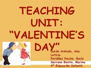 TEACHING
UNIT:
“VALENTINE’S
DAY”

Durán Arévalo, Ana
Leticia
Periáñez Vecino, Rocío
Serrano Benito, Marina
4º Educación Infantil.

 