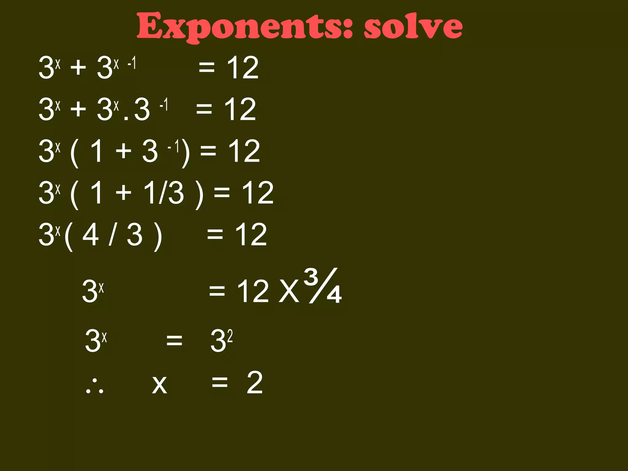 Exponents: solve
3x + 3x -1
= 12
3x + 3x . 3 -1 = 12
3x ( 1 + 3 - 1) = 12
3x ( 1 + 1/3 ) = 12
3x ( 4 / 3 ) = 12
3x
3x
∴

= 12 X ¾
= 32
x = 2

 