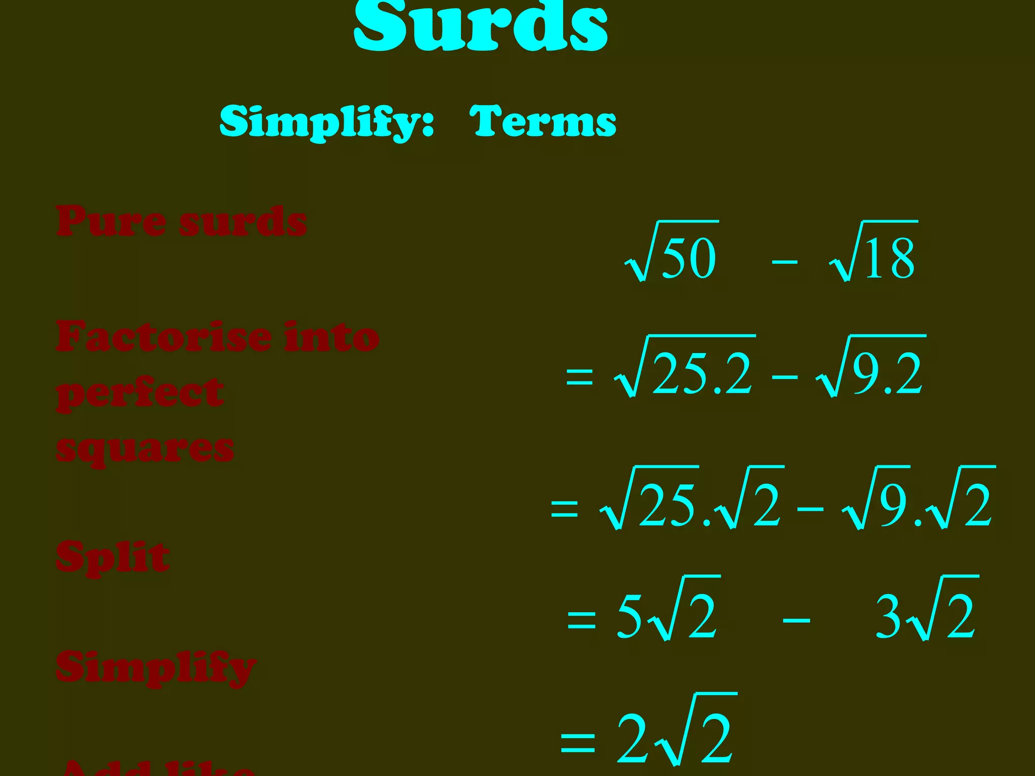 Surds
Simplify: Terms
Pure surds
Factorise into
perfect
squares
Split
Simplify

50 −

18

= 25.2 − 9.2

= 25. 2 − 9 . 2

=5 2 − 3 2

=2 2

 
