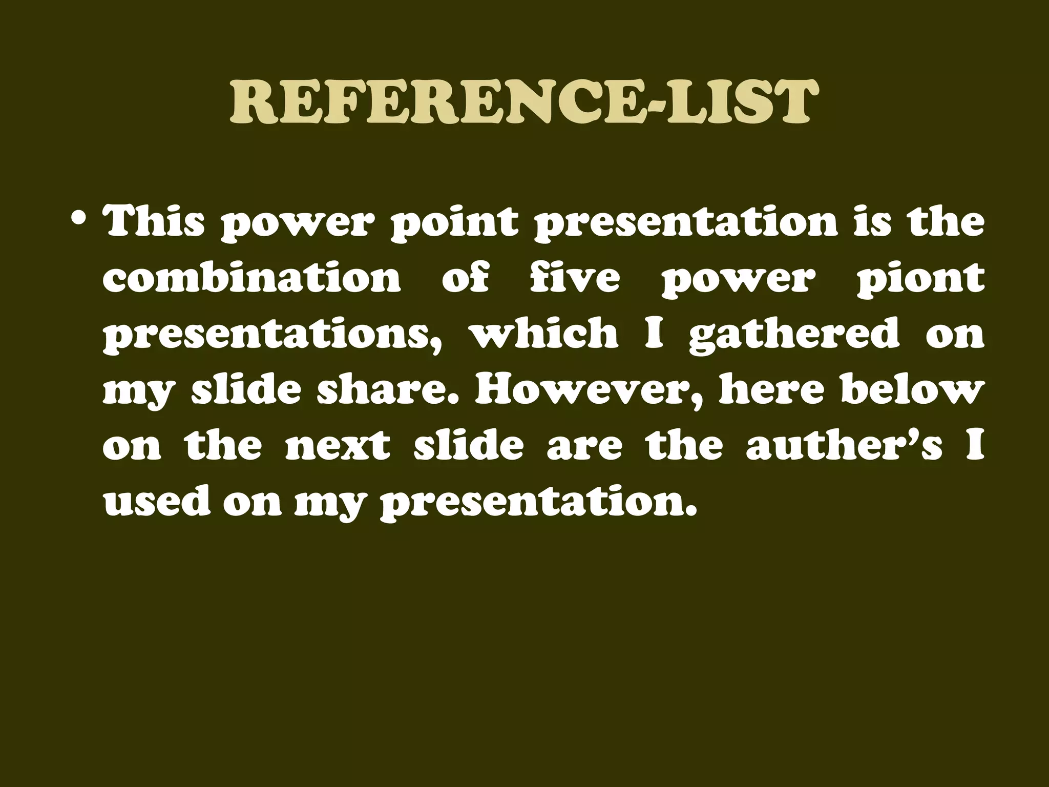 REFERENCE-LIST
• This power point presentation is the
combination of five power piont
presentations, which I gathered on
my slide share. However, here below
on the next slide are the auther’s I
used on my presentation.

 