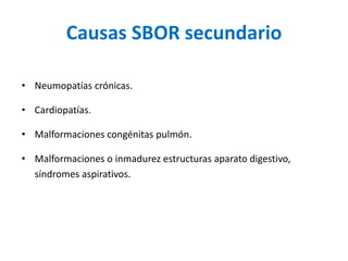 Causas SBOR secundario
• Neumopatías crónicas.
• Cardiopatías.
• Malformaciones congénitas pulmón.
• Malformaciones o inmadurez estructuras aparato digestivo,
síndromes aspirativos.
 