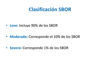 Clasificación SBOR
• Leve: Incluye 90% de los SBOR
• Moderado: Corresponde el 10% de los SBOR
• Severo: Corresponde 1% de los SBOR
 