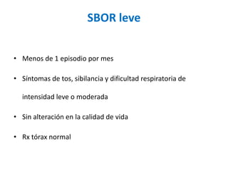 SBOR leve
• Menos de 1 episodio por mes
• Síntomas de tos, sibilancia y dificultad respiratoria de
intensidad leve o moderada
• Sin alteración en la calidad de vida
• Rx tórax normal
 