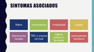 SINTOMAS ASOCIADOS
fiebre somnolencia irritabilidad cefalea
alteraciones
visuales
TEC o trauma
cervical
ingesta
toxicos o
farmacos
antecedentes
familiares
 