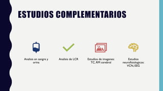 ESTUDIOS COMPLEMENTARIOS
Analisis en sangre y
orina
Analisis de LCR Estudios de imagenes:
TC, RM cerebral
Estudios
neurofisiologicos:
VCN, EEG
 