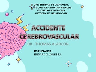 UNIVERSIDAD DE GUAYAQUIL
FACULTAD DE CIENCIAS MEDICAS
ESCUELA DE MEDICINA
CATEDRA DE NEUROLOGIA
ESTUDIANTE :
ENDARA G VANESSA
DR : THOMAS ALARCON
 