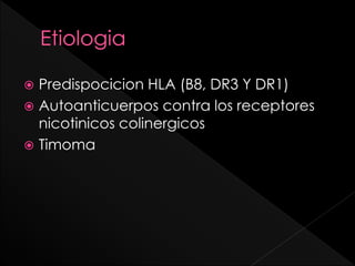 Predispocicion HLA (B8, DR3 Y DR1)
 Autoanticuerpos contra los receptores
nicotinicos colinergicos
 Timoma


 
