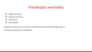 Patologías asociadas
❖ Hipertensión
❖ Estrés crónico
❖ Cefaleas
❖ Ansiedad
Náuseas,mareos, insomnio, problemas de visión temporales e
incluso problemas cardíacos.
 