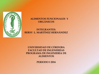 ALIMENTOS FUNCIONALES Y
ORGÁNICOS
INTEGRANTES:
BERSY L. MARTÍNEZ HERNÁNDEZ
UNIVERSIDAD DE CÓRDOBA
FACULTAD DE INGENIERÍAS
PROGRAMA DE INGENIERÍA DE
ALIMENTOS
PERIODO I 2016
 