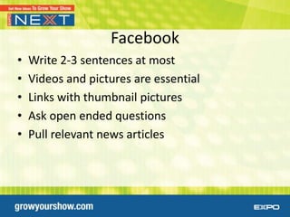 Facebook
•   Write 2-3 sentences at most
•   Videos and pictures are essential
•   Links with thumbnail pictures
•   Ask open ended questions
•   Pull relevant news articles
 