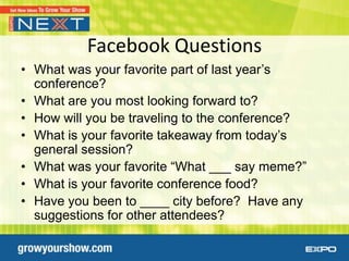 Facebook Questions
• What was your favorite part of last year’s
  conference?
• What are you most looking forward to?
• How will you be traveling to the conference?
• What is your favorite takeaway from today’s
  general session?
• What was your favorite “What ___ say meme?”
• What is your favorite conference food?
• Have you been to ____ city before? Have any
  suggestions for other attendees?
 