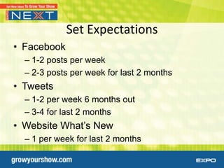 Set Expectations
• Facebook
  – 1-2 posts per week
  – 2-3 posts per week for last 2 months
• Tweets
  – 1-2 per week 6 months out
  – 3-4 for last 2 months
• Website What’s New
  – 1 per week for last 2 months
 