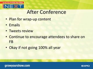 After Conference
• Plan for wrap-up content
• Emails
• Tweets review
• Continue to encourage attendees to share on
  FB
• Okay if not going 100% all year
 