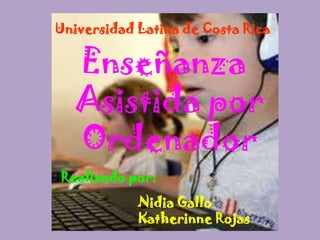 Universidad Latina de Costa Rica Enseñanza Asistida por Ordenador Realizado por:  Nidia GalloKatherinne Rojas 