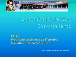 Exponiendo Nuestro Conocimiento  FATLAPrograma de Experto en ElearningJosé Alberto Peña Echezuría Para  avanzar  hacer  clic  con  el mouse 