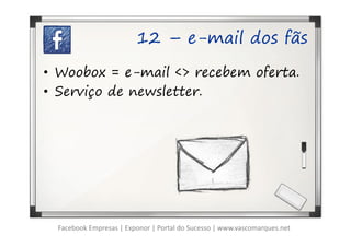 12 – e-mail dos fãs

• Woobox = e-mail <> recebem oferta.
• Serviço de newsletter.




  Facebook Empresas | Exponor | Portal do Sucesso | www.vascomarques.net
 