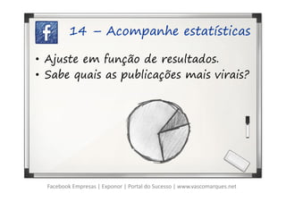 14 – Acompanhe estatísticas

• Ajuste em função de resultados.
• Sabe quais as publicações mais virais?




  Facebook Empresas | Exponor | Portal do Sucesso | www.vascomarques.net
 